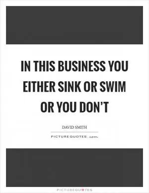 In this business you either sink or swim or you don’t Picture Quote #1