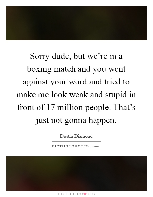 Sorry dude, but we're in a boxing match and you went against your word and tried to make me look weak and stupid in front of 17 million people. That's just not gonna happen Picture Quote #1