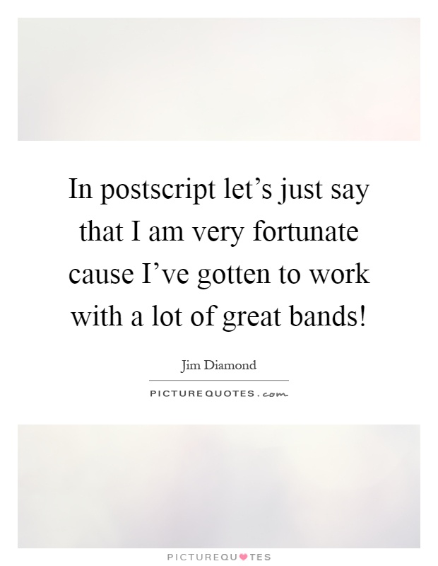 In postscript let's just say that I am very fortunate cause I've gotten to work with a lot of great bands! Picture Quote #1