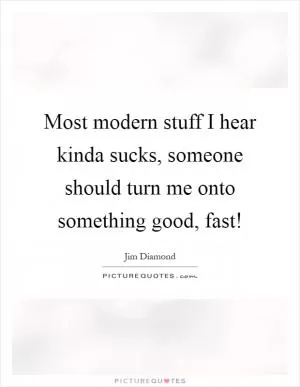 Most modern stuff I hear kinda sucks, someone should turn me onto something good, fast! Picture Quote #1