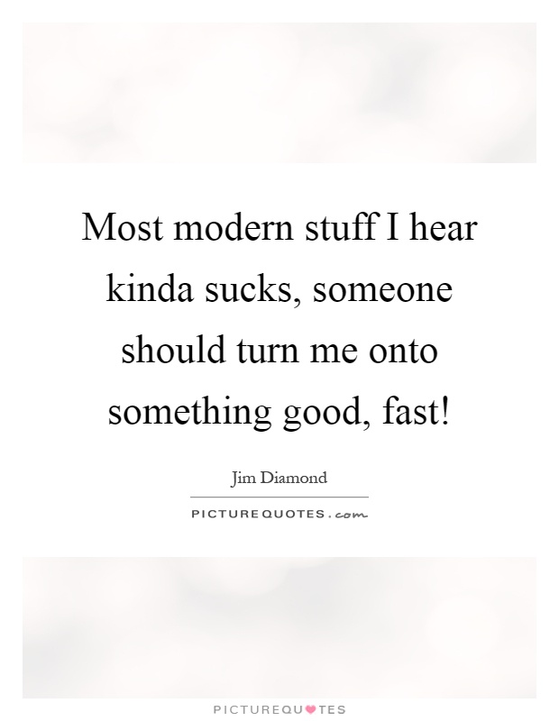 Most modern stuff I hear kinda sucks, someone should turn me onto something good, fast! Picture Quote #1