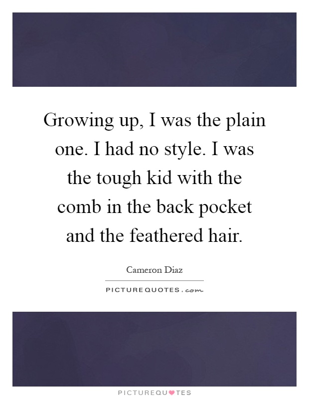 Growing up, I was the plain one. I had no style. I was the tough kid with the comb in the back pocket and the feathered hair Picture Quote #1