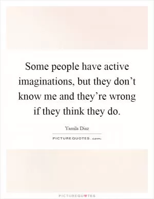 Some people have active imaginations, but they don’t know me and they’re wrong if they think they do Picture Quote #1