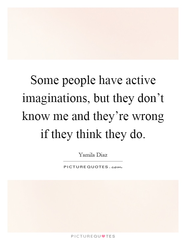 Some people have active imaginations, but they don't know me and they're wrong if they think they do Picture Quote #1