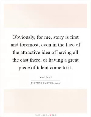 Obviously, for me, story is first and foremost, even in the face of the attractive idea of having all the cast there, or having a great piece of talent come to it Picture Quote #1