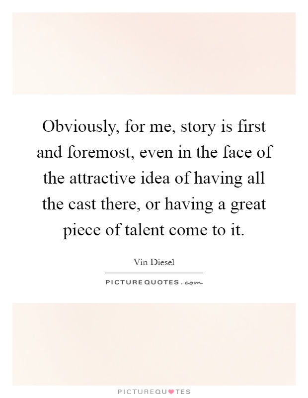 Obviously, for me, story is first and foremost, even in the face of the attractive idea of having all the cast there, or having a great piece of talent come to it Picture Quote #1