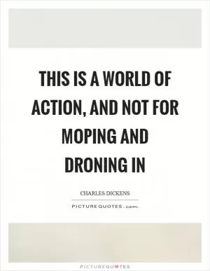 This is a world of action, and not for moping and droning in Picture Quote #1