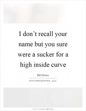 I don’t recall your name but you sure were a sucker for a high inside curve Picture Quote #1
