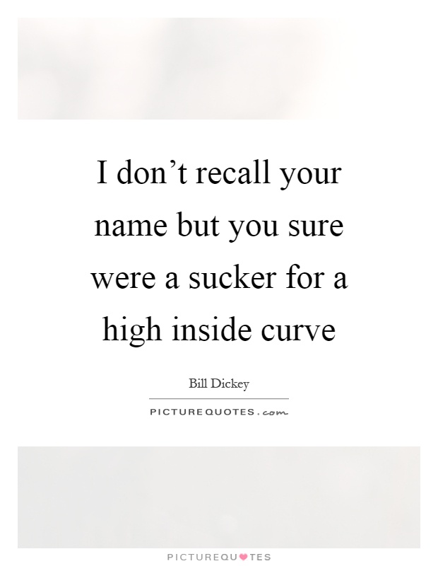I don't recall your name but you sure were a sucker for a high inside curve Picture Quote #1