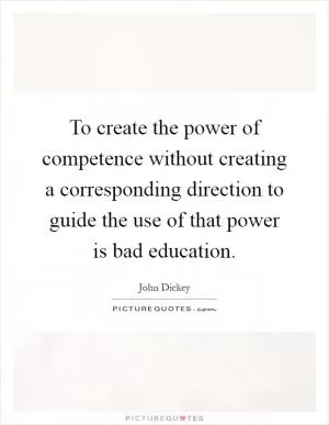 To create the power of competence without creating a corresponding direction to guide the use of that power is bad education Picture Quote #1