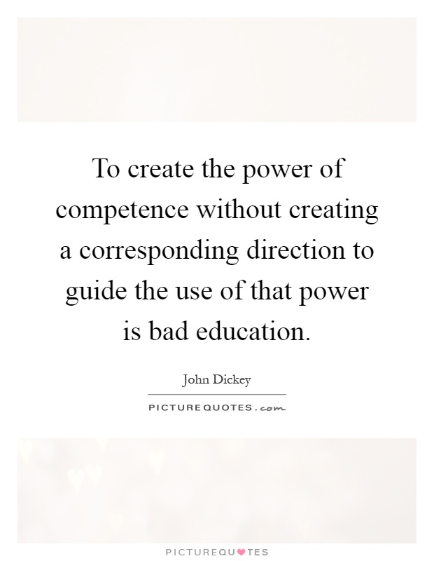 To create the power of competence without creating a corresponding direction to guide the use of that power is bad education Picture Quote #1
