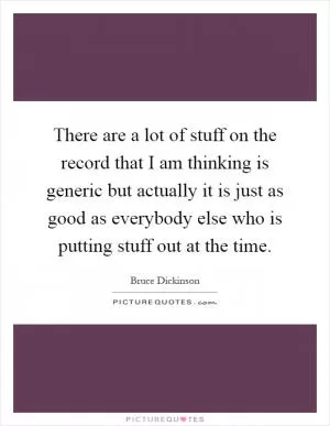 There are a lot of stuff on the record that I am thinking is generic but actually it is just as good as everybody else who is putting stuff out at the time Picture Quote #1