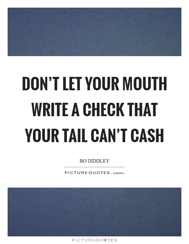Don't let your mouth write a check that your tail can't cash Picture Quote #1