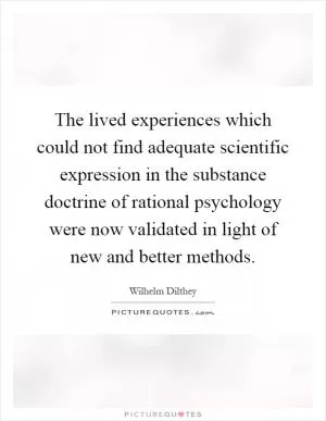 The lived experiences which could not find adequate scientific expression in the substance doctrine of rational psychology were now validated in light of new and better methods Picture Quote #1