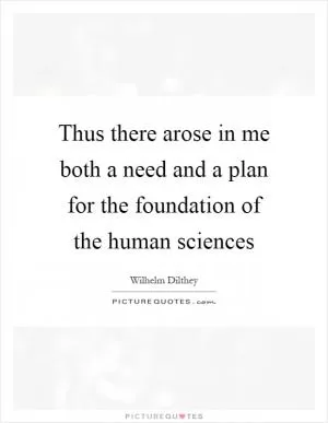 Thus there arose in me both a need and a plan for the foundation of the human sciences Picture Quote #1