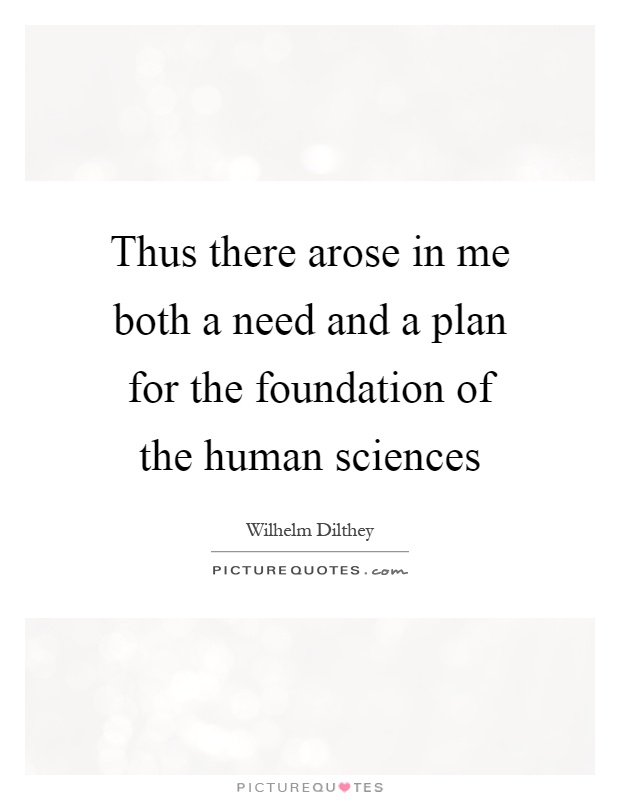 Thus there arose in me both a need and a plan for the foundation of the human sciences Picture Quote #1