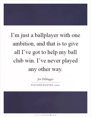 I’m just a ballplayer with one ambition, and that is to give all I’ve got to help my ball club win. I’ve never played any other way Picture Quote #1