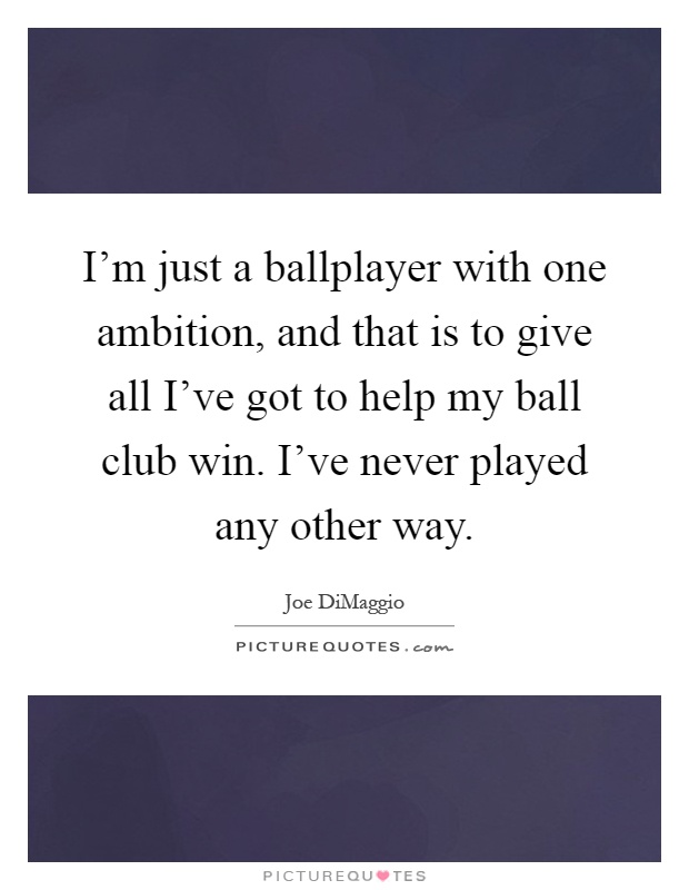I'm just a ballplayer with one ambition, and that is to give all I've got to help my ball club win. I've never played any other way Picture Quote #1