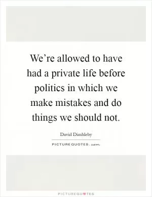 We’re allowed to have had a private life before politics in which we make mistakes and do things we should not Picture Quote #1