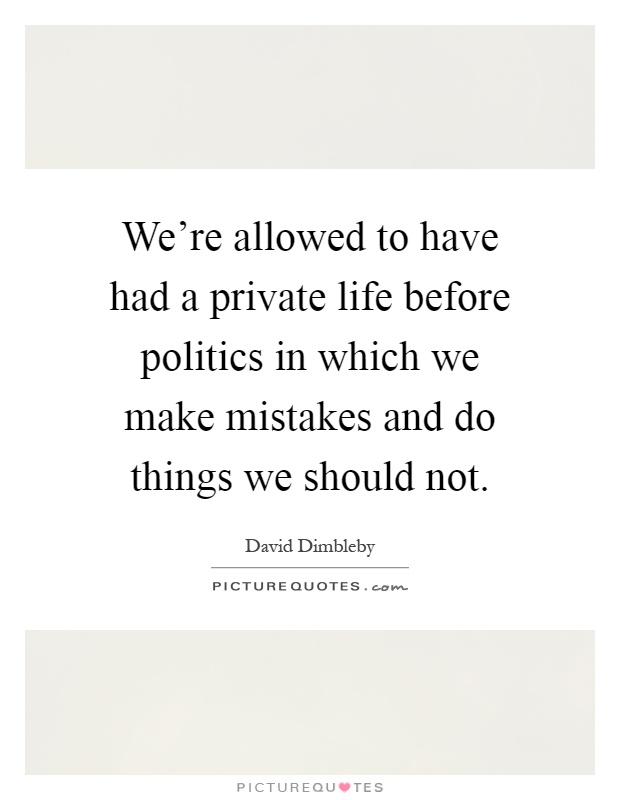 We're allowed to have had a private life before politics in which we make mistakes and do things we should not Picture Quote #1