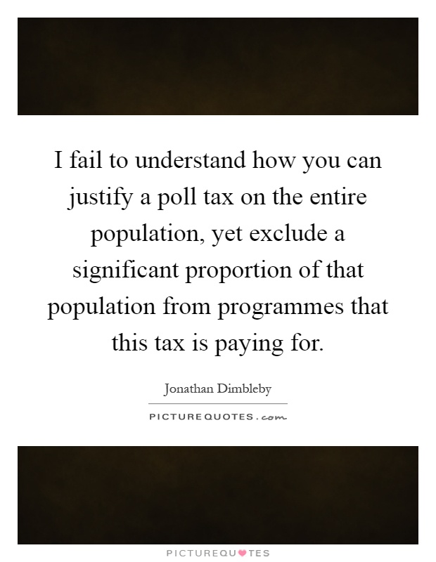 I fail to understand how you can justify a poll tax on the entire population, yet exclude a significant proportion of that population from programmes that this tax is paying for Picture Quote #1