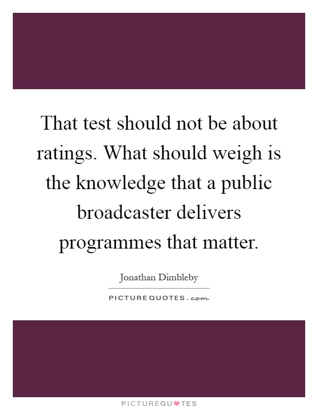 That test should not be about ratings. What should weigh is the knowledge that a public broadcaster delivers programmes that matter Picture Quote #1