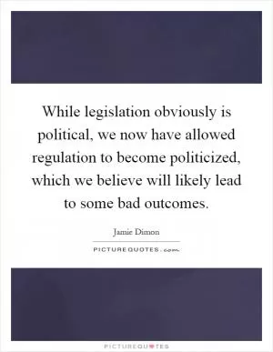 While legislation obviously is political, we now have allowed regulation to become politicized, which we believe will likely lead to some bad outcomes Picture Quote #1