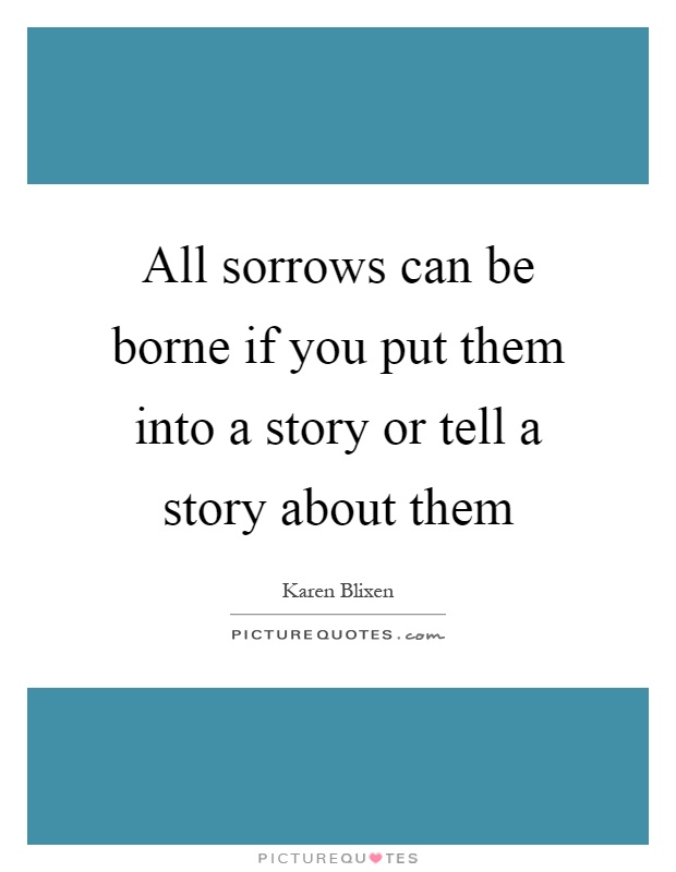 All sorrows can be borne if you put them into a story or tell a story about them Picture Quote #1
