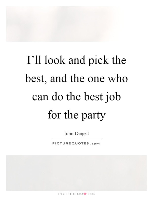 I’ll look and pick the best, and the one who can do the best job for the party Picture Quote #1
