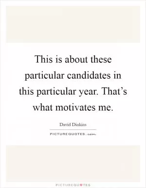 This is about these particular candidates in this particular year. That’s what motivates me Picture Quote #1