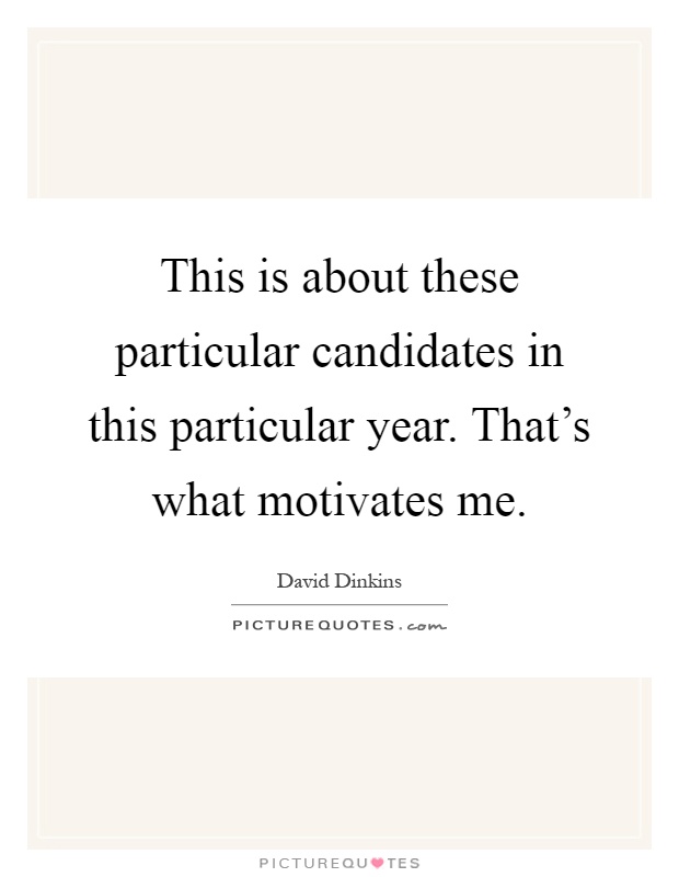 This is about these particular candidates in this particular year. That's what motivates me Picture Quote #1