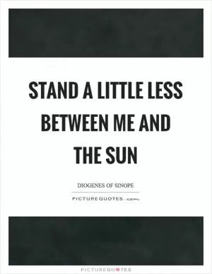 Stand a little less between me and the sun Picture Quote #1