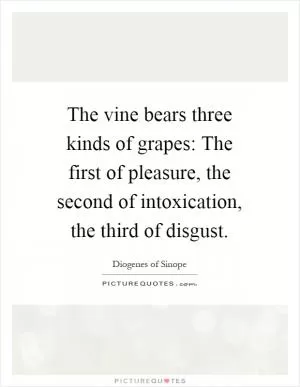 The vine bears three kinds of grapes: The first of pleasure, the second of intoxication, the third of disgust Picture Quote #1