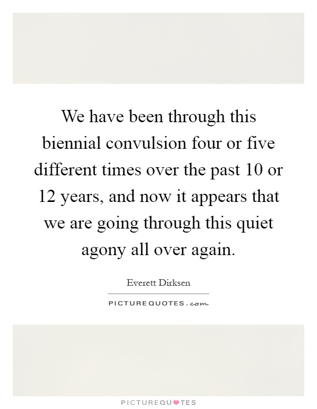 We have been through this biennial convulsion four or five different times over the past 10 or 12 years, and now it appears that we are going through this quiet agony all over again Picture Quote #1