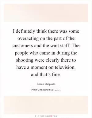 I definitely think there was some overacting on the part of the customers and the wait staff. The people who came in during the shooting were clearly there to have a moment on television, and that’s fine Picture Quote #1