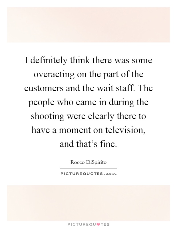 I definitely think there was some overacting on the part of the customers and the wait staff. The people who came in during the shooting were clearly there to have a moment on television, and that's fine Picture Quote #1