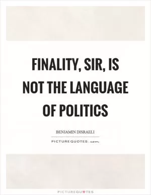 Finality, sir, is not the language of politics Picture Quote #1
