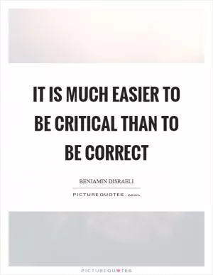 It is much easier to be critical than to be correct Picture Quote #1