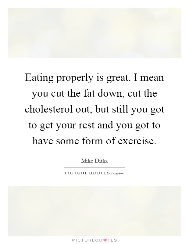 Eating properly is great. I mean you cut the fat down, cut the cholesterol out, but still you got to get your rest and you got to have some form of exercise Picture Quote #1