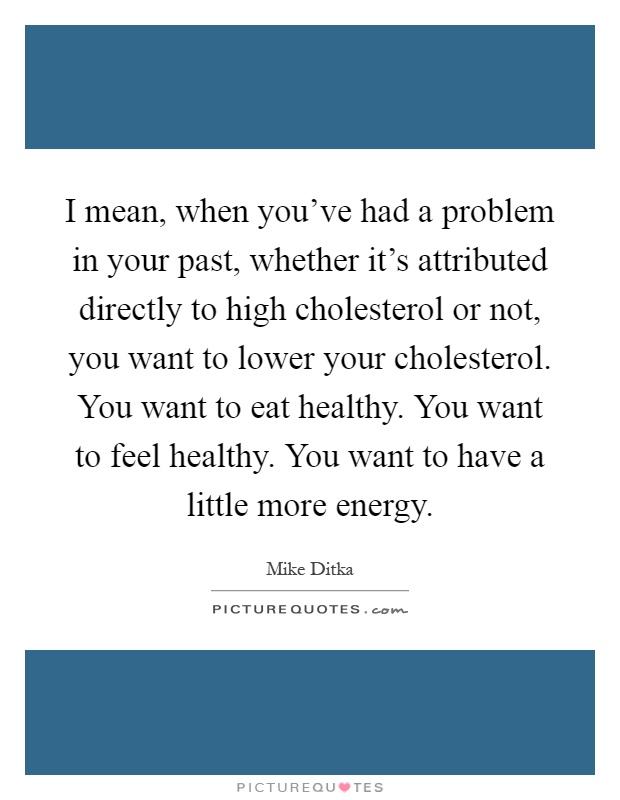 I mean, when you've had a problem in your past, whether it's attributed directly to high cholesterol or not, you want to lower your cholesterol. You want to eat healthy. You want to feel healthy. You want to have a little more energy Picture Quote #1