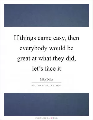 If things came easy, then everybody would be great at what they did, let’s face it Picture Quote #1