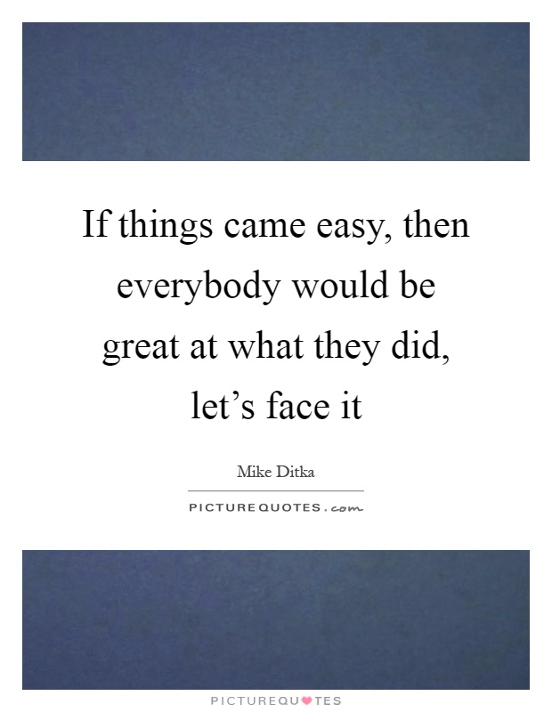 If things came easy, then everybody would be great at what they did, let's face it Picture Quote #1