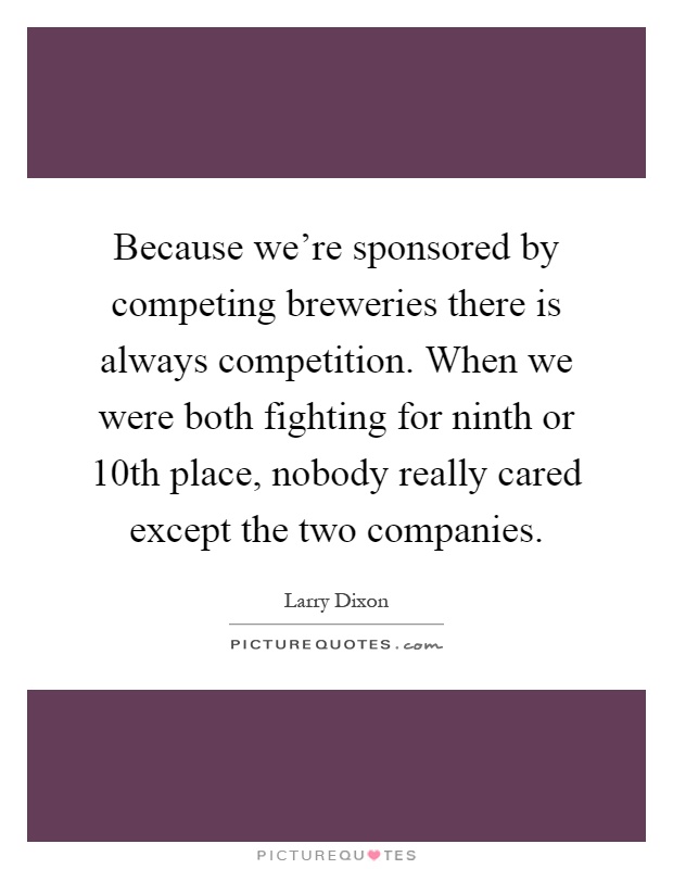Because we're sponsored by competing breweries there is always competition. When we were both fighting for ninth or 10th place, nobody really cared except the two companies Picture Quote #1