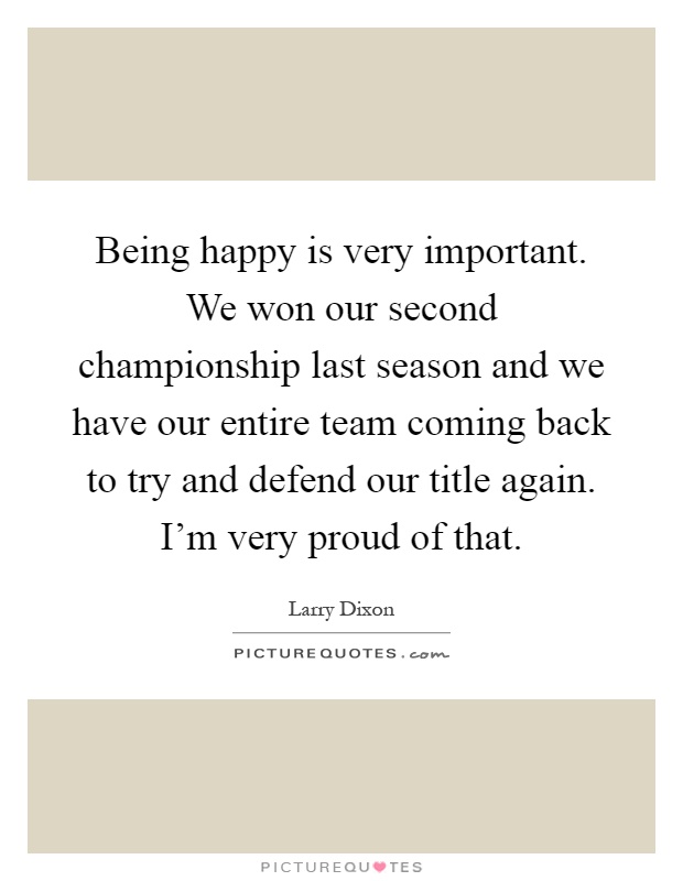 Being happy is very important. We won our second championship last season and we have our entire team coming back to try and defend our title again. I'm very proud of that Picture Quote #1