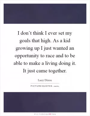 I don’t think I ever set my goals that high. As a kid growing up I just wanted an opportunity to race and to be able to make a living doing it. It just came together Picture Quote #1
