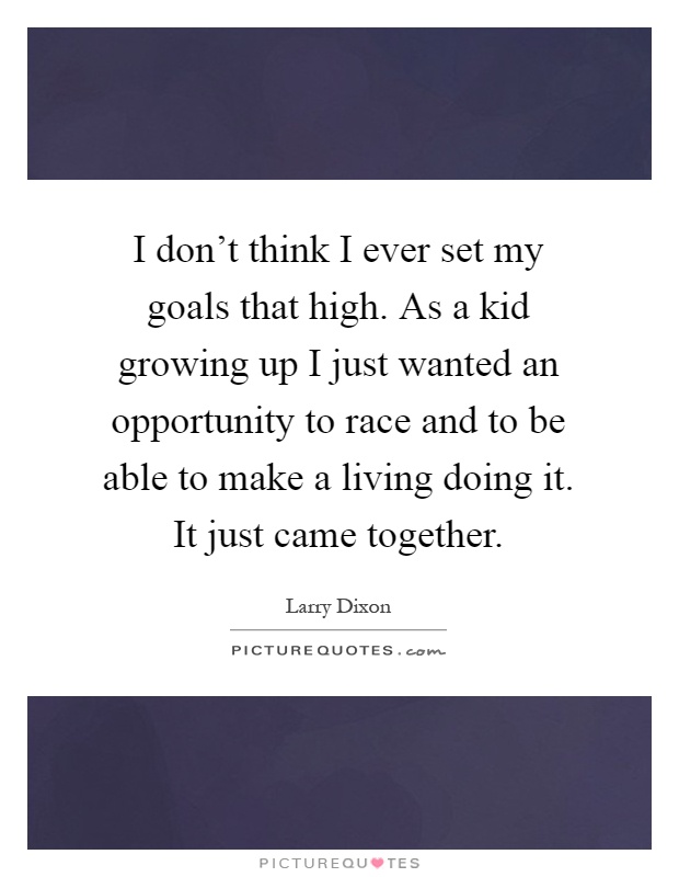 I don't think I ever set my goals that high. As a kid growing up I just wanted an opportunity to race and to be able to make a living doing it. It just came together Picture Quote #1