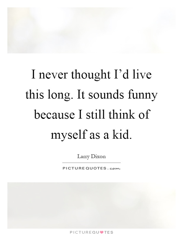 I never thought I'd live this long. It sounds funny because I still think of myself as a kid Picture Quote #1