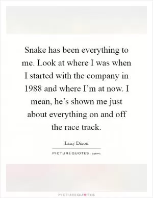Snake has been everything to me. Look at where I was when I started with the company in 1988 and where I’m at now. I mean, he’s shown me just about everything on and off the race track Picture Quote #1