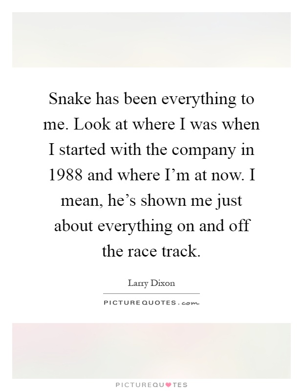 Snake has been everything to me. Look at where I was when I started with the company in 1988 and where I'm at now. I mean, he's shown me just about everything on and off the race track Picture Quote #1