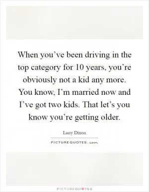 When you’ve been driving in the top category for 10 years, you’re obviously not a kid any more. You know, I’m married now and I’ve got two kids. That let’s you know you’re getting older Picture Quote #1